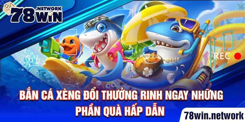Bắn cá xèng đổi thưởng rinh ngay những phần quà hấp dẫn